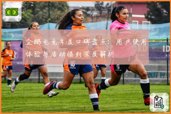 企鹅电竞年度口碑盘点：用户使用体验与活动福利深度解析