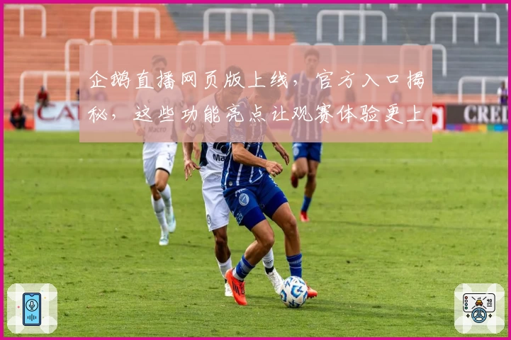 企鹅直播网页版上线，官方入口揭秘，这些功能亮点让观赛体验更上一层楼