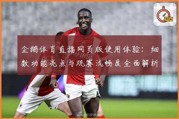 企鹅体育直播网页版使用体验：细数功能亮点与观赛流畅度全面解析