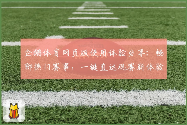 企鹅体育网页版使用体验分享:畅聊热门赛事,一键直达观赛新体验