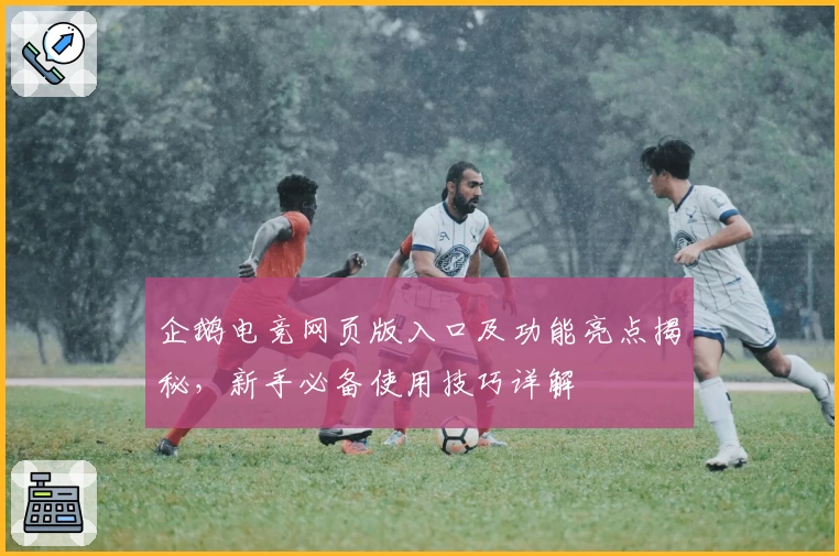 企鹅电竞网页版入口及功能亮点揭秘，新手必备使用技巧详解