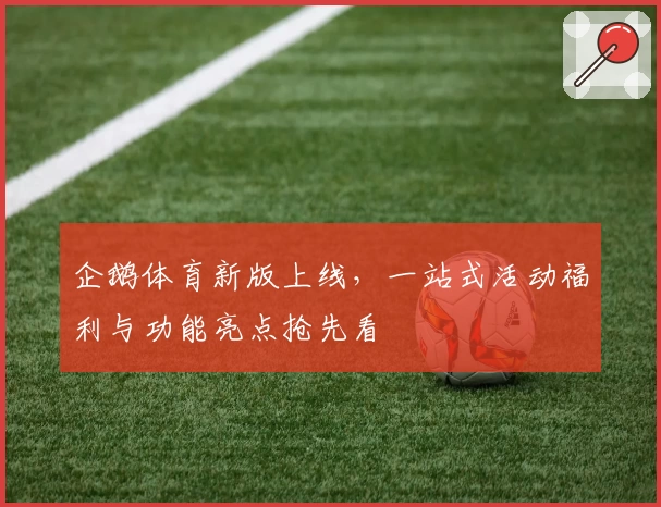 企鹅体育新版上线，一站式活动福利与功能亮点抢先看