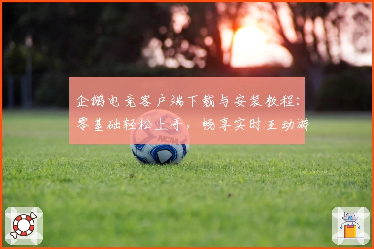 企鹅电竞客户端下载与安装教程：零基础轻松上手，畅享实时互动游戏乐趣