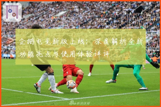 企鹅电竞新版上线:深度解析全新功能亮点与使用体验详评