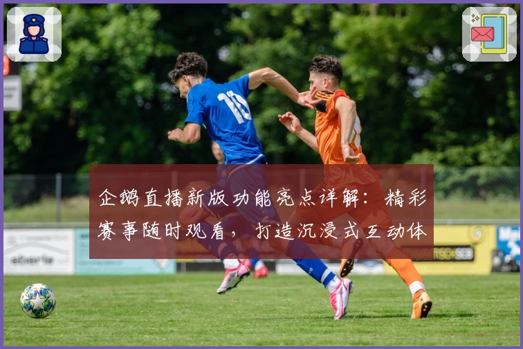 企鹅直播新版功能亮点详解:精彩赛事随时观看,打造沉浸式互动体验