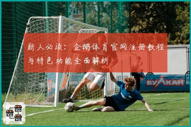 新人必读：企鹅体育官网注册教程与特色功能全面解析