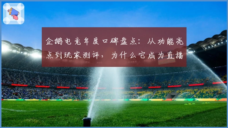 企鹅电竞年度口碑盘点:从功能亮点到玩家测评,为什么它成为直播平台新宠