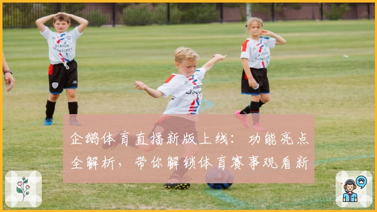 企鹅体育直播新版上线：功能亮点全解析，带你解锁体育赛事观看新体验