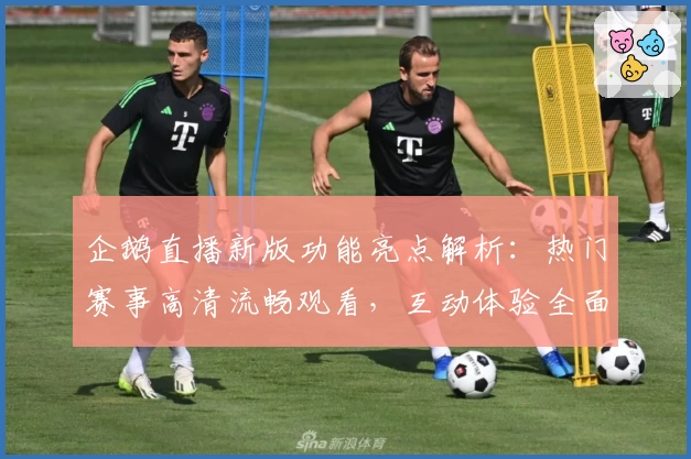 企鹅直播新版功能亮点解析:热门赛事高清流畅观看,互动体验全面升级