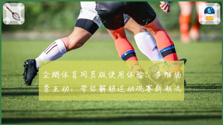 企鹅体育网页版使用体验：多维场景互动，带你解锁运动观赛新潮流