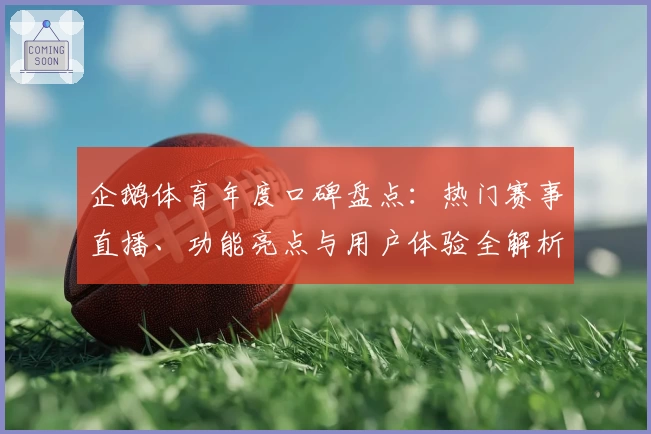 企鹅体育年度口碑盘点：热门赛事直播、功能亮点与用户体验全解析