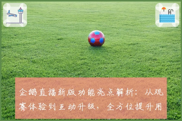 企鹅直播新版功能亮点解析:从观赛体验到互动升级,全方位提升用户感受