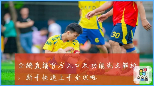 企鹅直播官方入口及功能亮点解析，新手快速上手全攻略