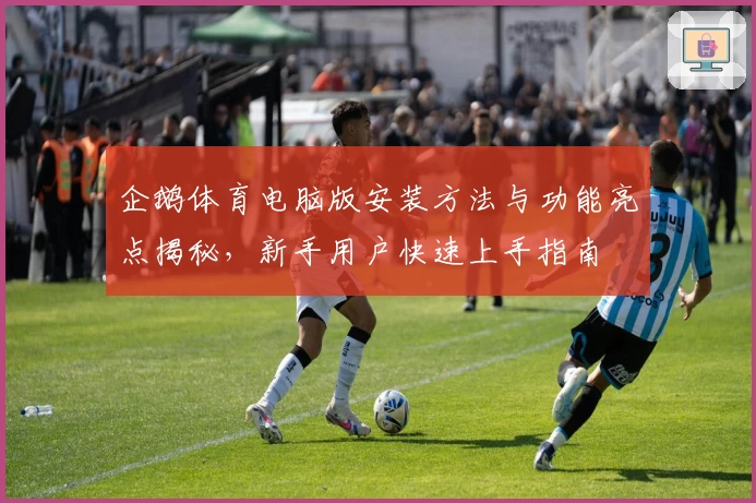 企鹅体育电脑版安装方法与功能亮点揭秘，新手用户快速上手指南