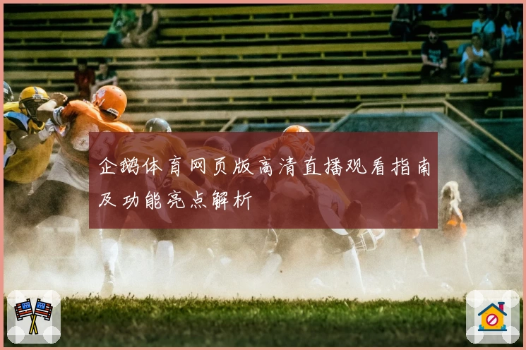 企鹅体育网页版高清直播观看指南及功能亮点解析