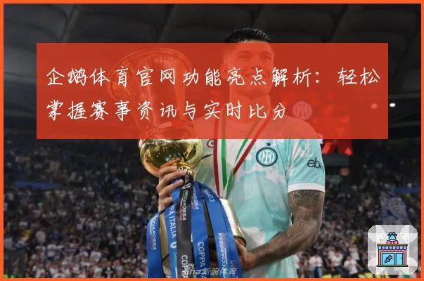 企鹅体育官网功能亮点解析：轻松掌握赛事资讯与实时比分