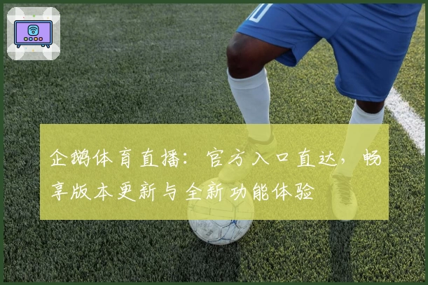 企鹅体育直播：官方入口直达，畅享版本更新与全新功能体验
