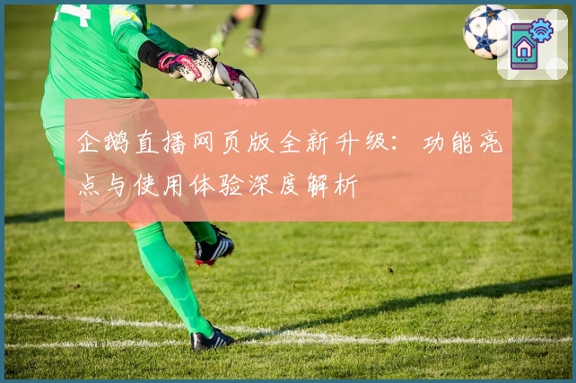企鹅直播网页版全新升级：功能亮点与使用体验深度解析