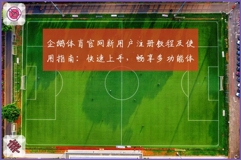 企鹅体育官网新用户注册教程及使用指南：快速上手，畅享多功能体验