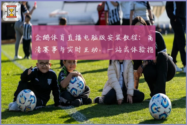 企鹅体育直播电脑版安装教程：高清赛事与实时互动，一站式体验指南