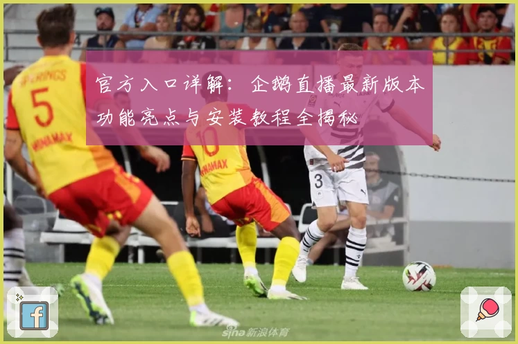 官方入口详解：企鹅直播最新版本功能亮点与安装教程全揭秘