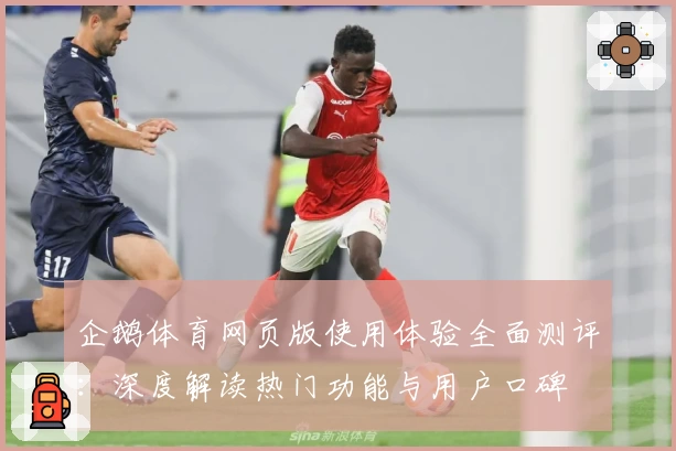企鹅体育网页版使用体验全面测评:深度解读热门功能与用户口碑