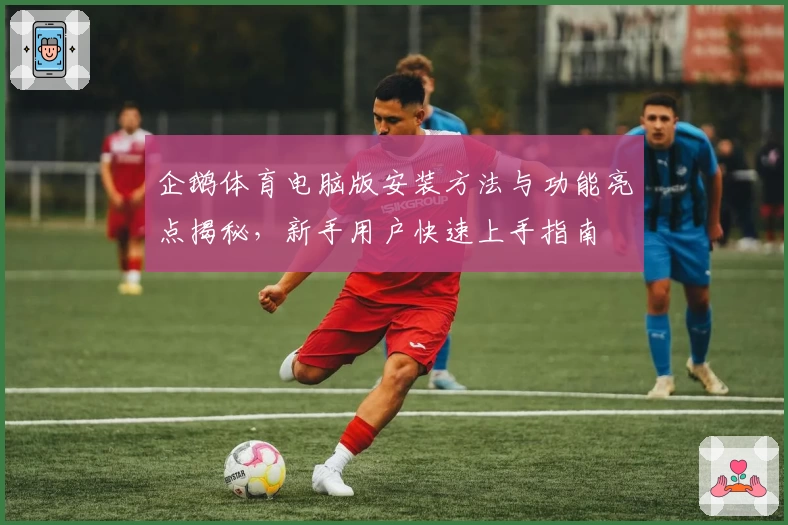 企鹅体育电脑版安装方法与功能亮点揭秘，新手用户快速上手指南