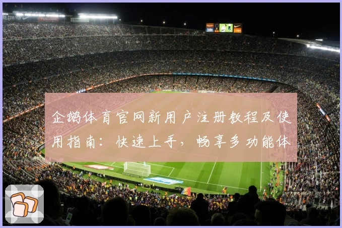 企鹅体育官网新用户注册教程及使用指南：快速上手，畅享多功能体验