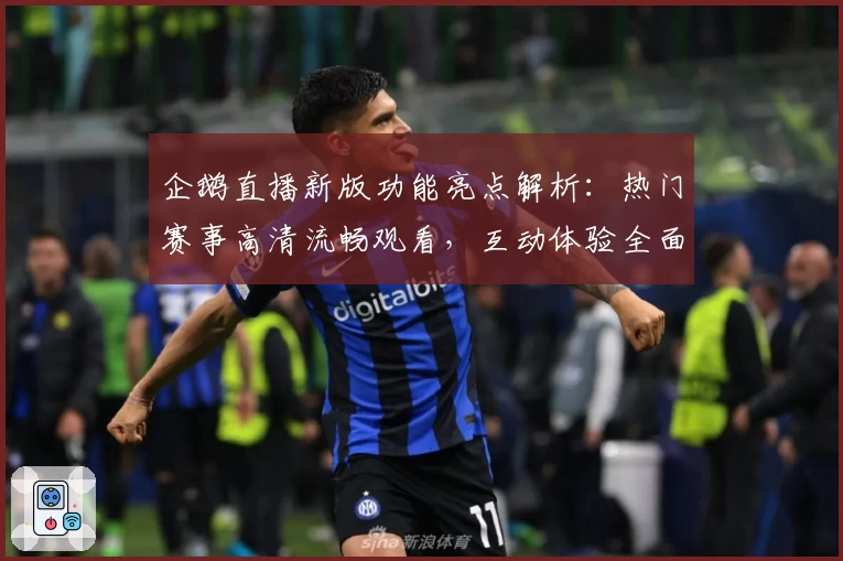 企鹅直播新版功能亮点解析：热门赛事高清流畅观看，互动体验全面升级