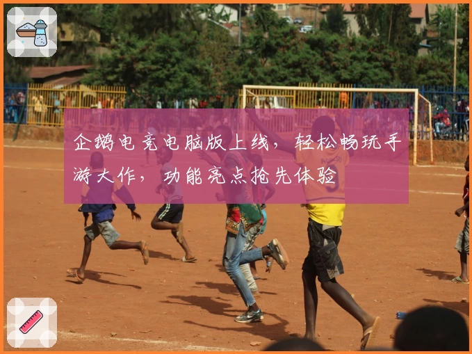 企鹅电竞电脑版上线，轻松畅玩手游大作，功能亮点抢先体验