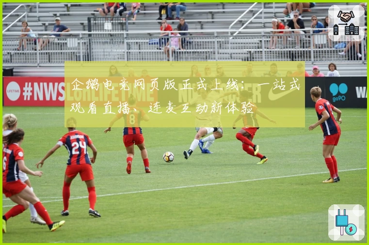 企鹅电竞网页版正式上线：一站式观看直播、连麦互动新体验