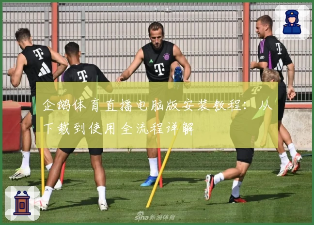企鹅体育直播电脑版安装教程：从下载到使用全流程详解