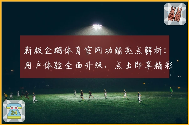 新版企鹅体育官网功能亮点解析:用户体验全面升级,点击即享精彩赛事