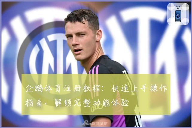 企鹅体育注册教程:快速上手操作指南,解锁完整功能体验