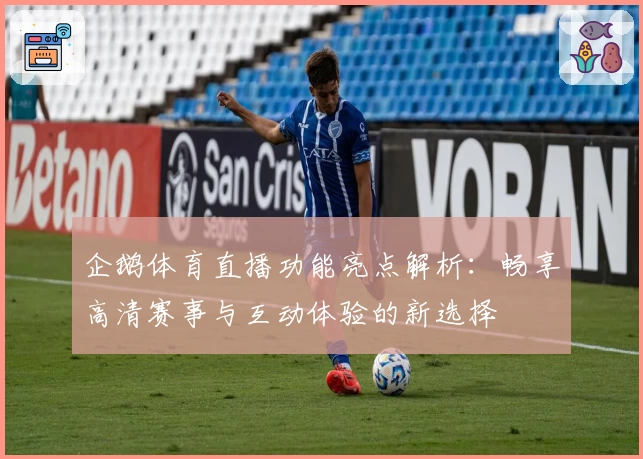 企鹅体育直播功能亮点解析：畅享高清赛事与互动体验的新选择