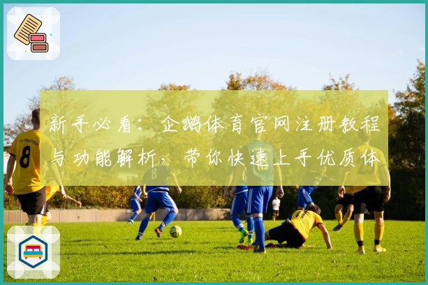 新手必看：企鹅体育官网注册教程与功能解析，带你快速上手优质体验