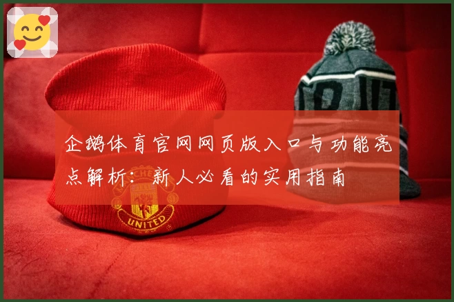 企鹅体育官网网页版入口与功能亮点解析：新人必看的实用指南