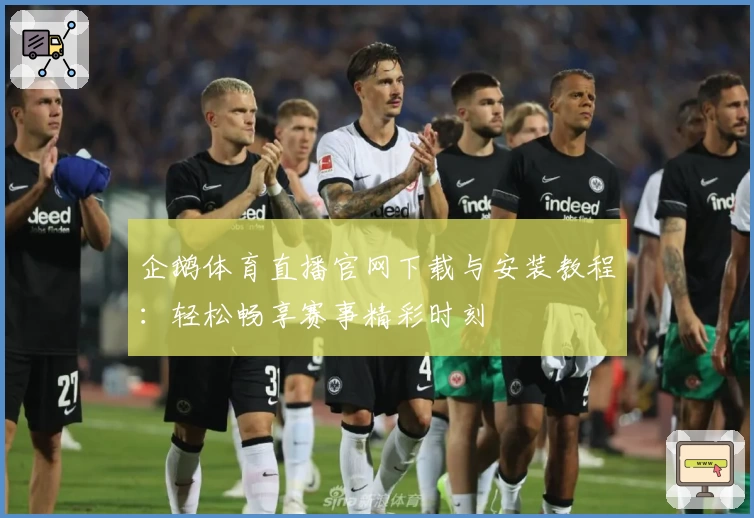 企鹅体育直播官网下载与安装教程：轻松畅享赛事精彩时刻