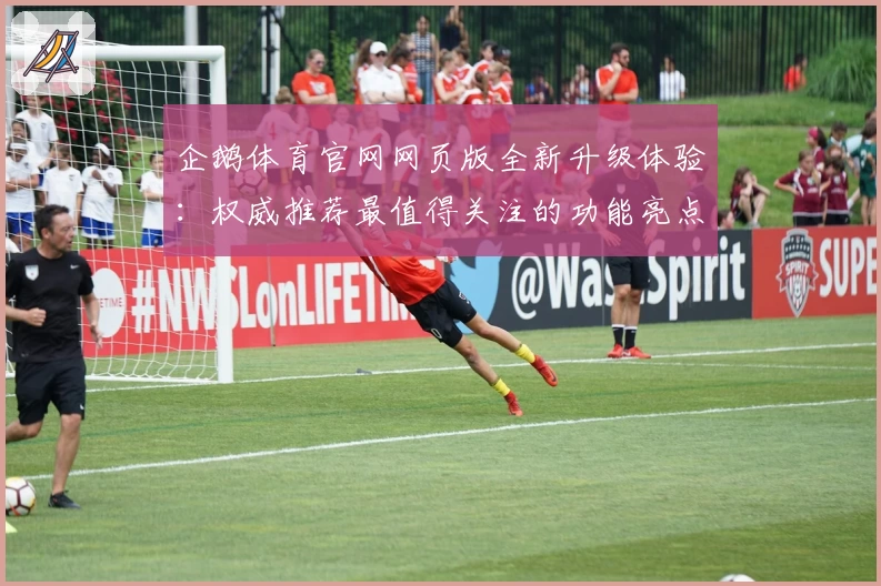 企鹅体育官网网页版全新升级体验：权威推荐最值得关注的功能亮点揭秘
