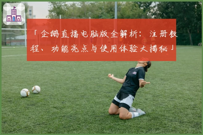 「企鹅直播电脑版全解析:注册教程、功能亮点与使用体验大揭秘」