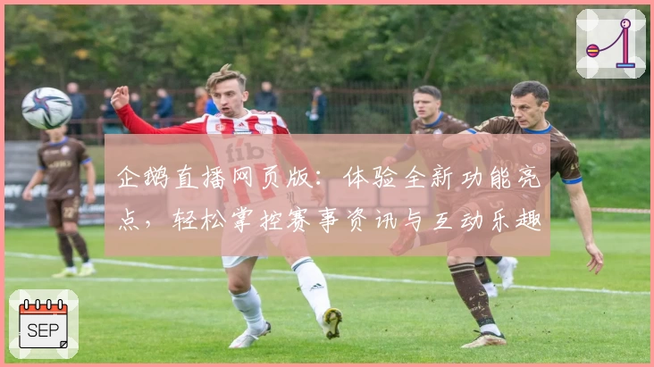 企鹅直播网页版：体验全新功能亮点，轻松掌控赛事资讯与互动乐趣
