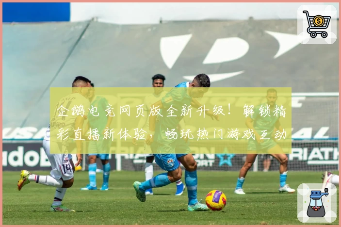 企鹅电竞网页版全新升级！解锁精彩直播新体验，畅玩热门游戏互动助手