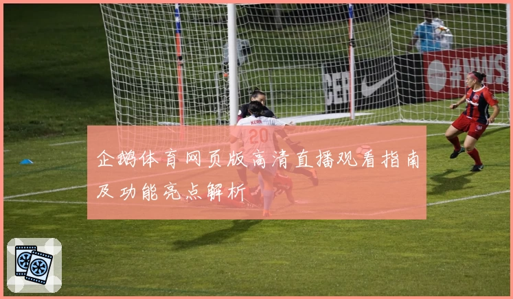 企鹅体育网页版高清直播观看指南及功能亮点解析