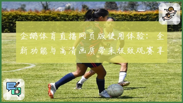 企鹅体育直播网页版使用体验:全新功能与高清画质带来极致观赛享受