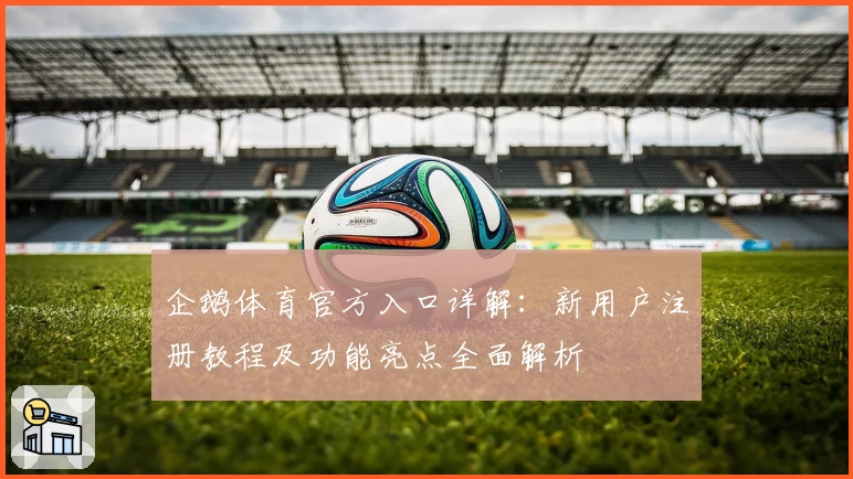 企鹅体育官方入口详解：新用户注册教程及功能亮点全面解析