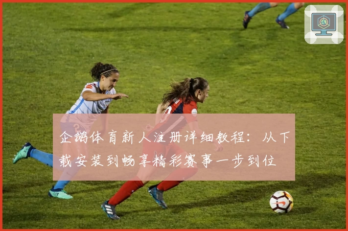 企鹅体育新人注册详细教程：从下载安装到畅享精彩赛事一步到位