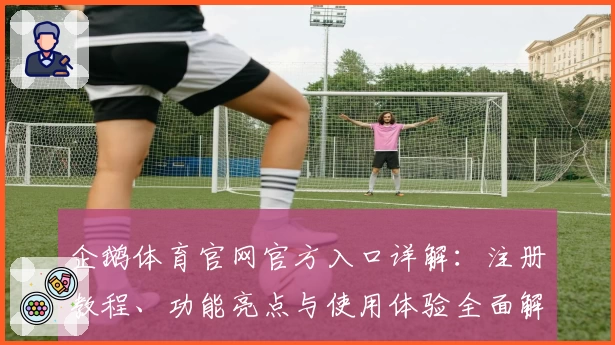 企鹅体育官网官方入口详解：注册教程、功能亮点与使用体验全面解析