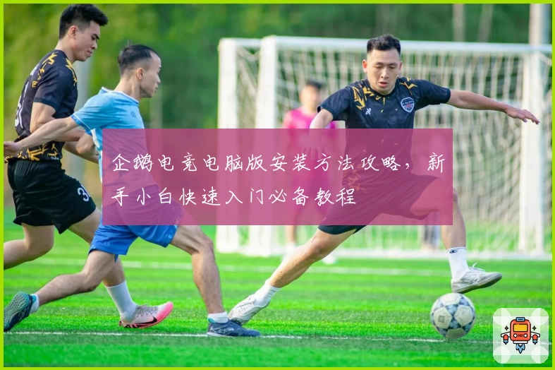 企鹅电竞电脑版安装方法攻略，新手小白快速入门必备教程