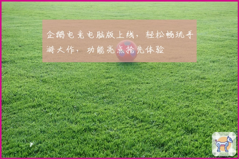 企鹅电竞电脑版上线，轻松畅玩手游大作，功能亮点抢先体验