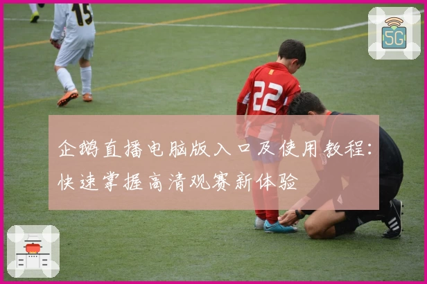 企鹅直播电脑版入口及使用教程:快速掌握高清观赛新体验